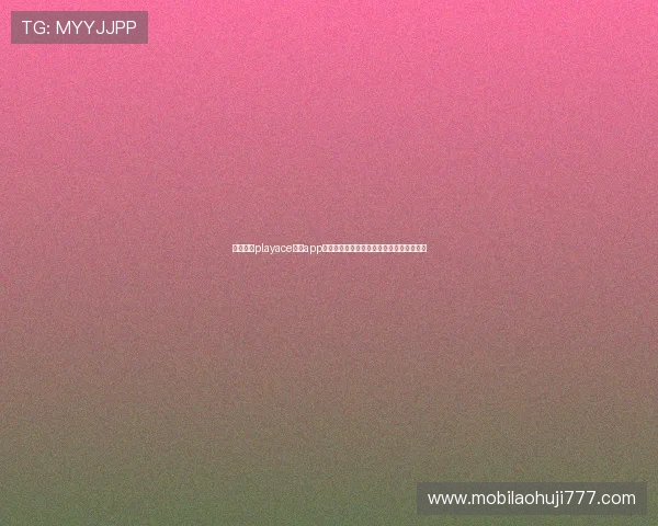 如何通过playace电子app快速注册登录并享受多样化的游戏娱乐服务 如何通过playace电子app快速注册登录并享受多样化的游戏娱乐服务